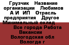 Грузчик › Название организации ­ Любимов А.И, ИП › Отрасль предприятия ­ Другое › Минимальный оклад ­ 38 000 - Все города Работа » Вакансии   . Вологодская обл.,Вологда г.